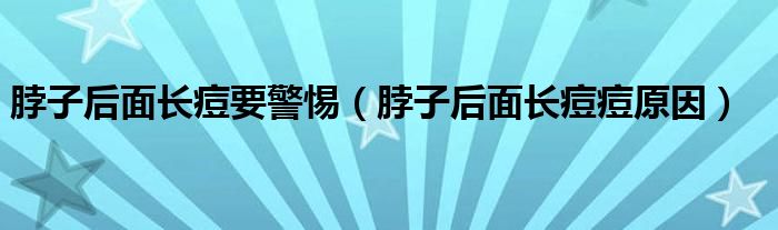 脖子后面長痘要警惕（脖子后面長痘痘原因）