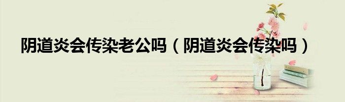 陰道炎會傳染老公嗎（陰道炎會傳染嗎）