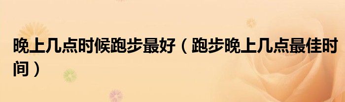 晚上幾點時候跑步最好（跑步晚上幾點最佳時間）