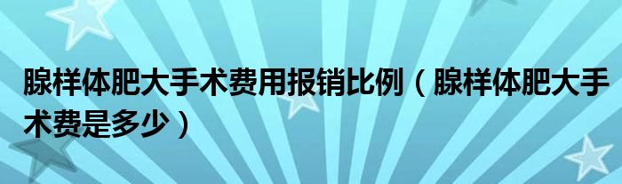 腺樣體肥大手術費用報銷比例（腺樣體肥大手術費是多少）
