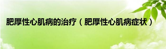 肥厚性心肌病的治療（肥厚性心肌病癥狀）