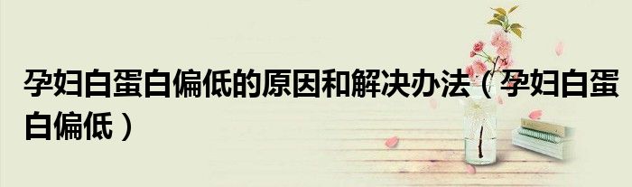 孕婦白蛋白偏低的原因和解決辦法（孕婦白蛋白偏低）
