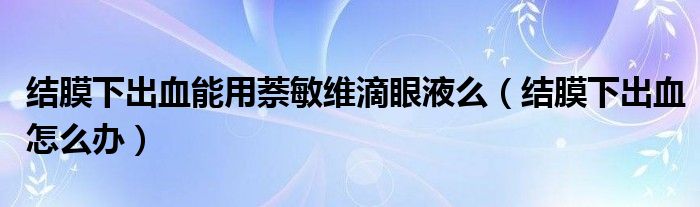 結膜下出血能用萘敏維滴眼液么（結膜下出血怎么辦）