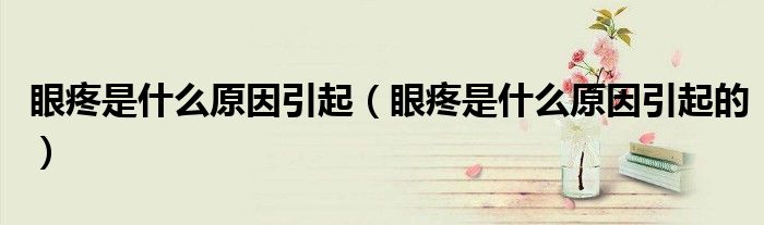 眼疼是什么原因引起（眼疼是什么原因引起的）