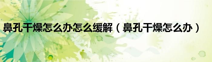 鼻孔干燥怎么辦怎么緩解(鼻孔干燥怎么辦)