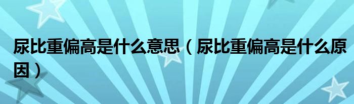 尿比重偏高是什么意思（尿比重偏高是什么原因）