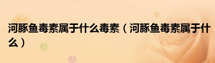 河豚魚毒素屬于什么毒素（河豚魚毒素屬于什么）