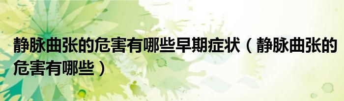 靜脈曲張的危害有哪些早期癥狀（靜脈曲張的危害有哪些）