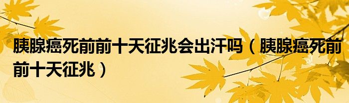 胰腺癌死前前十天征兆會出汗嗎（胰腺癌死前前十天征兆）
