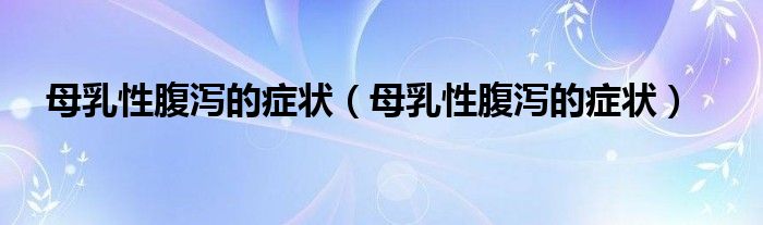 母乳性腹瀉的癥狀(母乳性腹瀉的癥狀)