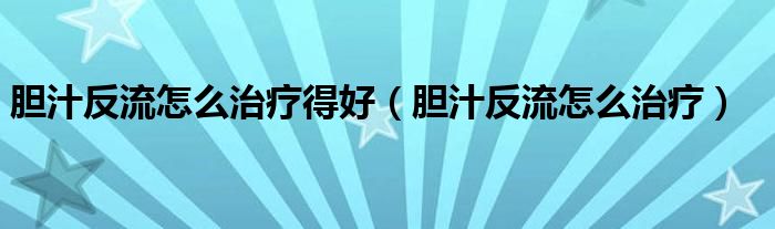 膽汁反流怎么治療得好（膽汁反流怎么治療）