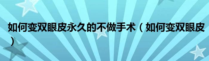 如何變雙眼皮永久的不做手術(shù)（如何變雙眼皮）