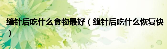 縫針后吃什么食物最好（縫針后吃什么恢復(fù)快）