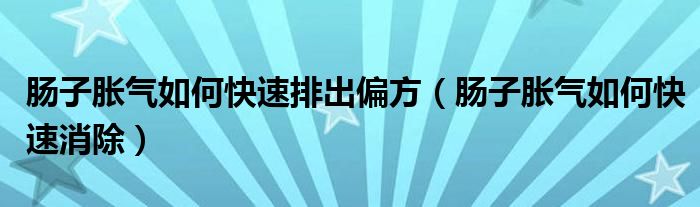 腸子脹氣如何快速排出偏方（腸子脹氣如何快速消除）