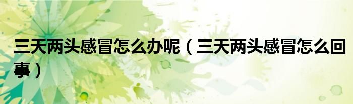 三天兩頭感冒怎么辦呢（三天兩頭感冒怎么回事）