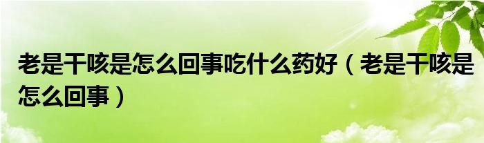 老是干咳是怎么回事吃什么藥好（老是干咳是怎么回事）