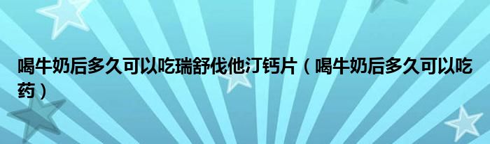 喝牛奶后多久可以吃瑞舒伐他汀鈣片（喝牛奶后多久可以吃藥）