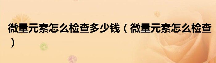 微量元素怎么檢查多少錢（微量元素怎么檢查）
