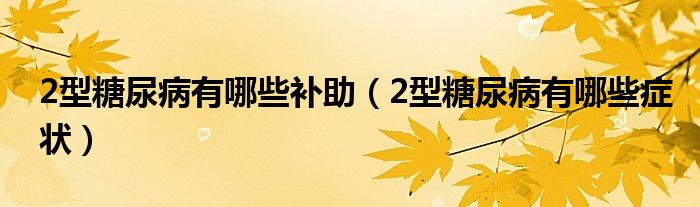 2型糖尿病有哪些補(bǔ)助（2型糖尿病有哪些癥狀）