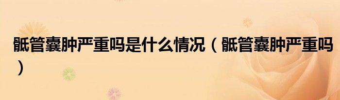 骶管囊腫嚴(yán)重嗎是什么情況（骶管囊腫嚴(yán)重嗎）