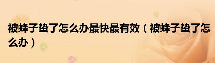 被蜂子蟄了怎么辦最快最有效（被蜂子蟄了怎么辦）