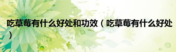 吃草莓有什么好處和功效（吃草莓有什么好處）