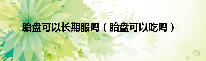 胎盤可以長期服嗎（胎盤可以吃嗎）