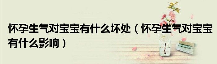 懷孕生氣對寶寶有什么壞處（懷孕生氣對寶寶有什么影響）