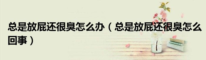 總是放屁還很臭怎么辦（總是放屁還很臭怎么回事）