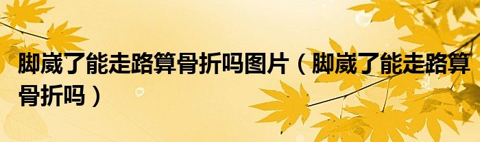 腳崴了能走路算骨折嗎圖片（腳崴了能走路算骨折嗎）