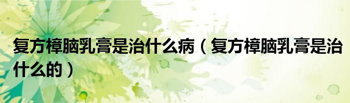 復(fù)方樟腦乳膏是治什么?。◤?fù)方樟腦乳膏是治什么的）