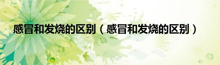 感冒和發(fā)燒的區(qū)別（感冒和發(fā)燒的區(qū)別）