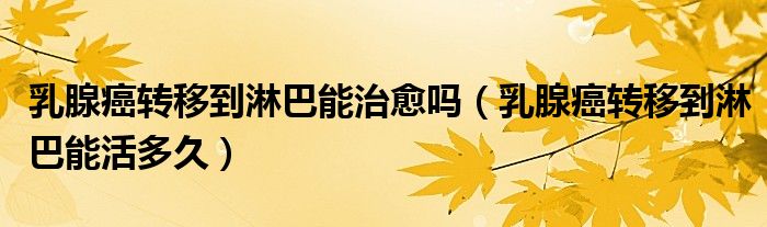 乳腺癌轉(zhuǎn)移到淋巴能治愈嗎（乳腺癌轉(zhuǎn)移到淋巴能活多久）