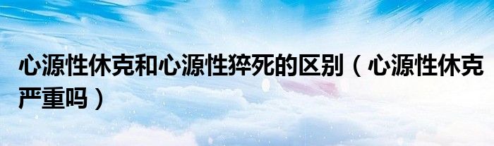 心源性休克和心源性猝死的區(qū)別（心源性休克嚴(yán)重嗎）