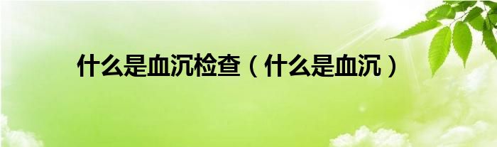 什么是血沉檢查（什么是血沉）