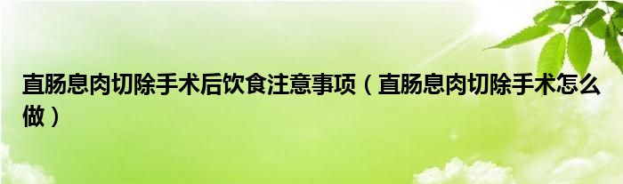 直腸息肉切除手術(shù)后飲食注意事項（直腸息肉切除手術(shù)怎么做）