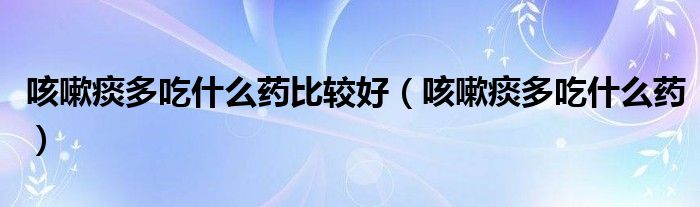 咳嗽痰多吃什么藥比較好（咳嗽痰多吃什么藥）
