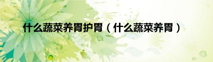 什么蔬菜養(yǎng)胃護(hù)胃(什么蔬菜養(yǎng)胃)