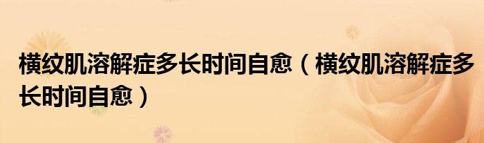 橫紋肌溶解癥多長時間自愈（橫紋肌溶解癥多長時間自愈）