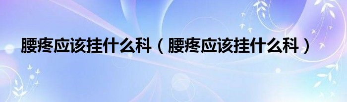 腰疼應(yīng)該掛什么科（腰疼應(yīng)該掛什么科）