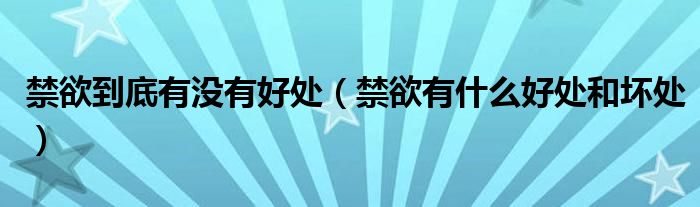 禁欲到底有沒(méi)有好處（禁欲有什么好處和壞處）