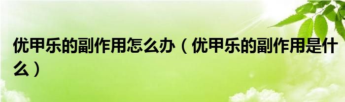 優(yōu)甲樂的副作用怎么辦（優(yōu)甲樂的副作用是什么）