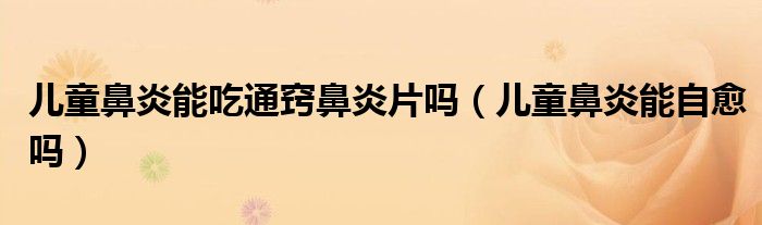 兒童鼻炎能吃通竅鼻炎片嗎（兒童鼻炎能自愈嗎）