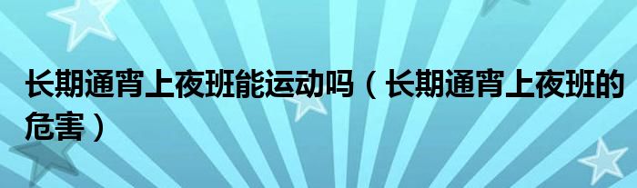 長期通宵上夜班能運動嗎（長期通宵上夜班的危害）