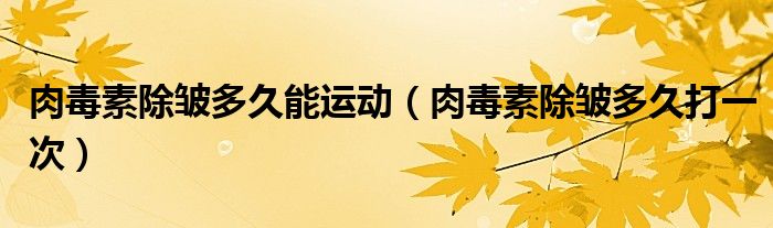 肉毒素除皺多久能運(yùn)動(dòng)（肉毒素除皺多久打一次）