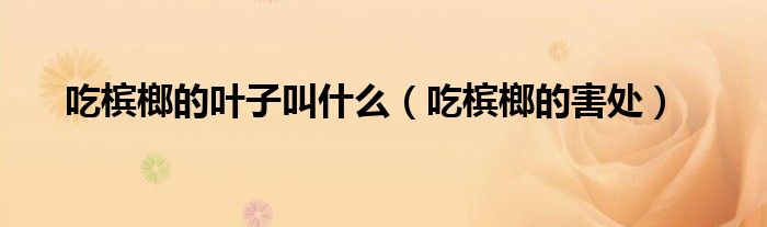 吃檳榔的葉子叫什么(吃檳榔的害處)
