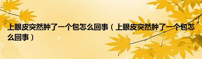 上眼皮突然腫了一個包怎么回事(上眼皮突然腫了一個包怎么回事)
