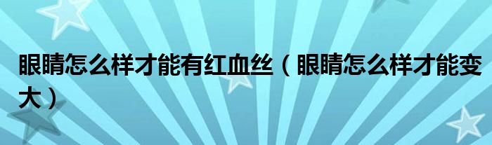 眼睛怎么樣才能有紅血絲（眼睛怎么樣才能變大）