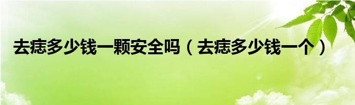 去痣多少錢一顆安全嗎（去痣多少錢一個(gè)）