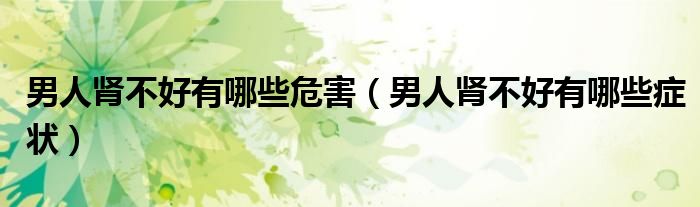 男人腎不好有哪些危害（男人腎不好有哪些癥狀）